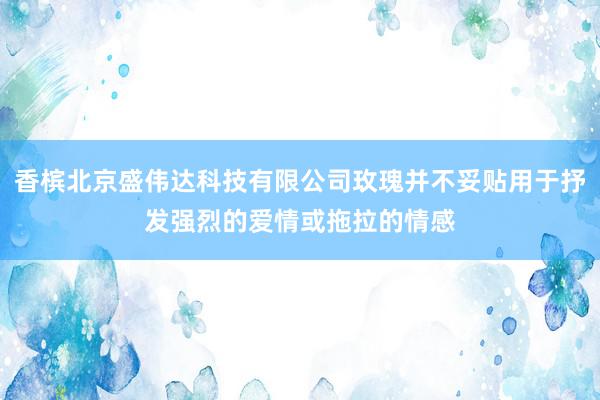香槟北京盛伟达科技有限公司玫瑰并不妥贴用于抒发强烈的爱情或拖拉的情感