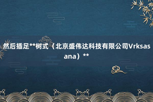 然后插足**树式(北京盛伟达科技有限公司Vrksasana)**